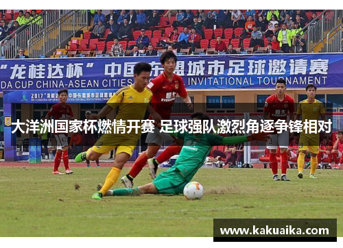 大洋洲国家杯燃情开赛 足球强队激烈角逐争锋相对 大洋洲国家杯燃情开赛 足球强队激烈角逐争锋相对