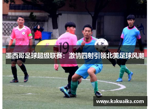 墨西哥足球超级联赛：激情四射引领北美足球风潮