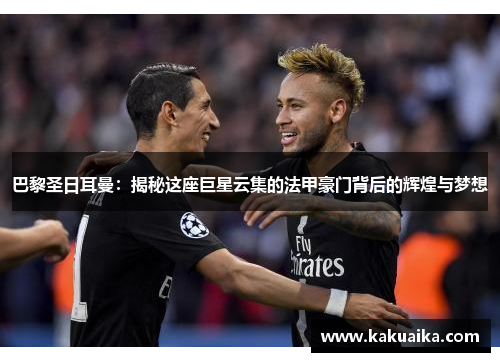 巴黎圣日耳曼:揭秘这座巨星云集的法甲豪门背后的辉煌与梦想 巴黎圣日耳曼:揭秘这座巨星云集的法甲豪门背后的辉煌与梦想