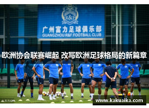欧洲协会联赛崛起 改写欧洲足球格局的新篇章 欧洲协会联赛崛起 改写欧洲足球格局的新篇章