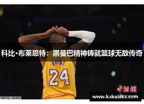 科比·布莱恩特:黑曼巴精神铸就篮球无敌传奇 科比·布莱恩特:黑曼巴精神铸就篮球无敌传奇
