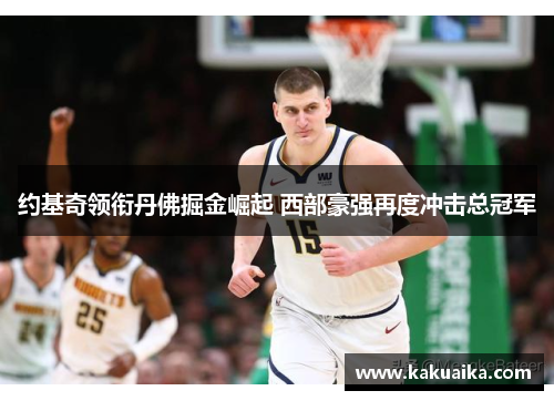 约基奇领衔丹佛掘金崛起 西部豪强再度冲击总冠军 约基奇领衔丹佛掘金崛起 西部豪强再度冲击总冠军