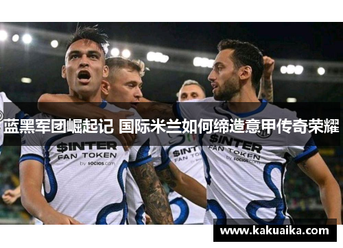 蓝黑军团崛起记 国际米兰如何缔造意甲传奇荣耀 蓝黑军团崛起记 国际米兰如何缔造意甲传奇荣耀