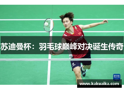 苏迪曼杯:羽毛球巅峰对决诞生传奇 苏迪曼杯:羽毛球巅峰对决诞生传奇
