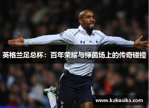 英格兰足总杯:百年荣耀与绿茵场上的传奇碰撞 英格兰足总杯:百年荣耀与绿茵场上的传奇碰撞