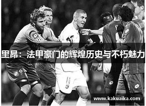里昂：法甲豪门的辉煌历史与不朽魅力
