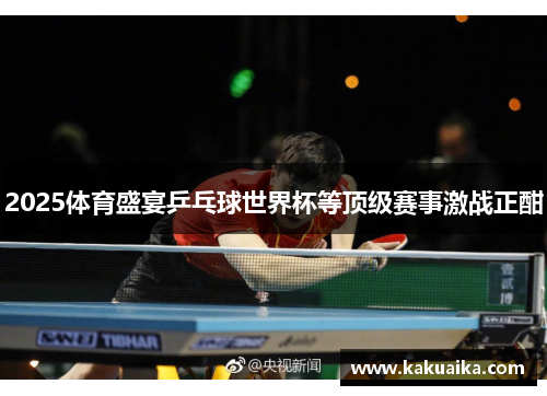2025体育盛宴乒乓球世界杯等顶级赛事激战正酣 2025体育盛宴乒乓球世界杯等顶级赛事激战正酣