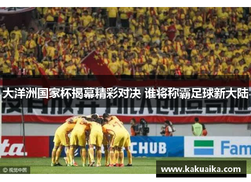 大洋洲国家杯揭幕精彩对决 谁将称霸足球新大陆