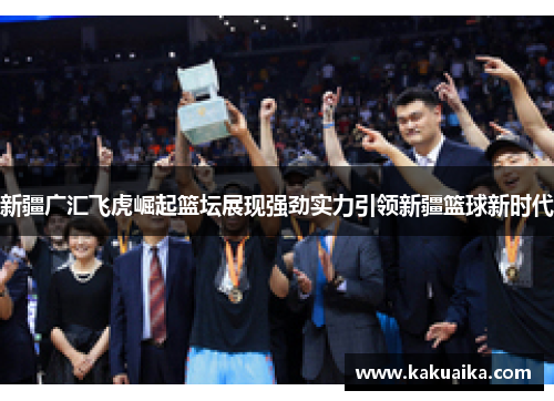新疆广汇飞虎崛起篮坛展现强劲实力引领新疆篮球新时代 新疆广汇飞虎崛起篮坛展现强劲实力引领新疆篮球新时代