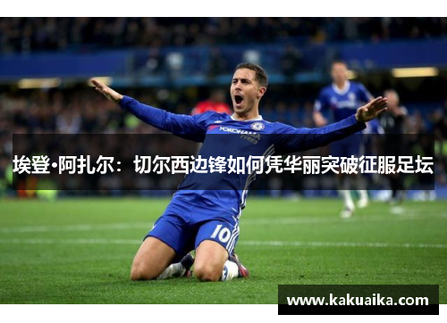 埃登·阿扎尔：切尔西边锋如何凭华丽突破征服足坛