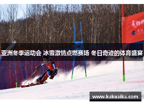亚洲冬季运动会 冰雪激情点燃赛场 冬日奇迹的体育盛宴 亚洲冬季运动会 冰雪激情点燃赛场 冬日奇迹的体育盛宴