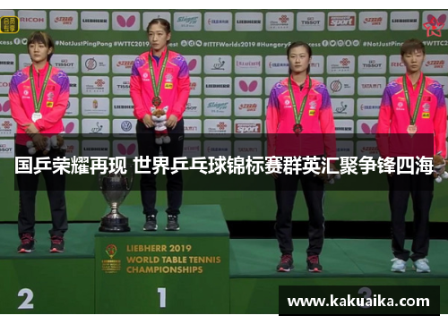 国乒荣耀再现 世界乒乓球锦标赛群英汇聚争锋四海