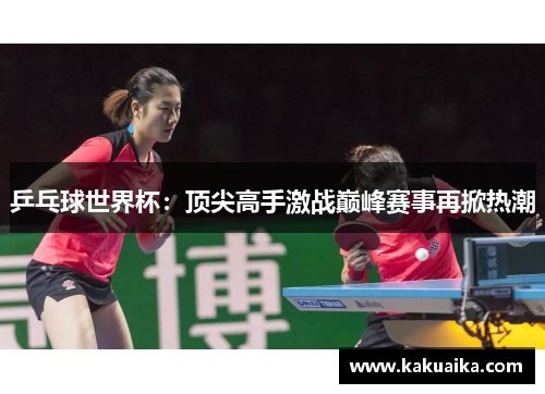 乒乓球世界杯：顶尖高手激战巅峰赛事再掀热潮
