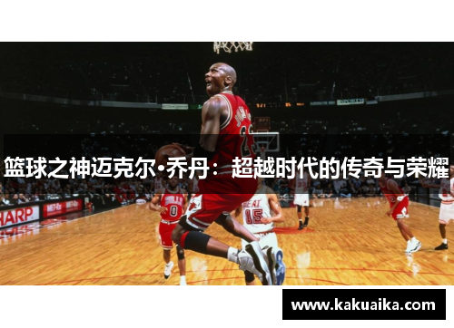 篮球之神迈克尔·乔丹：超越时代的传奇与荣耀