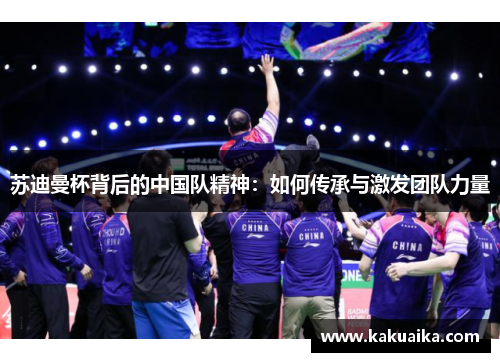 苏迪曼杯背后的中国队精神:如何传承与激发团队力量 苏迪曼杯背后的中国队精神:如何传承与激发团队力量