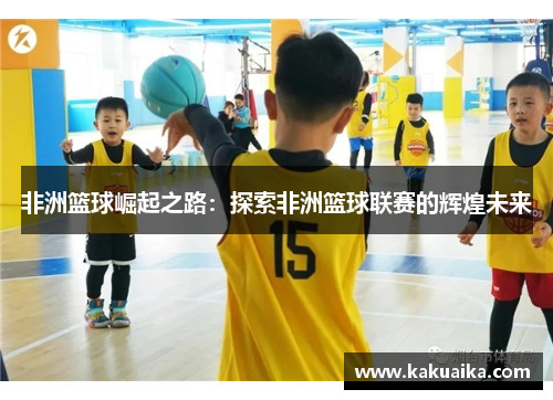 非洲篮球崛起之路：探索非洲篮球联赛的辉煌未来