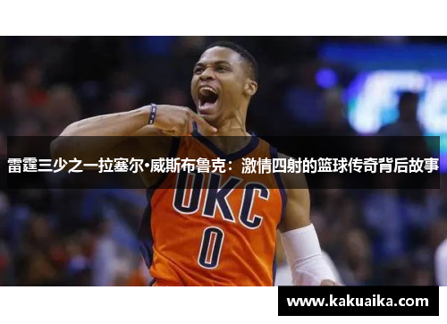 雷霆三少之一拉塞尔·威斯布鲁克：激情四射的篮球传奇背后故事