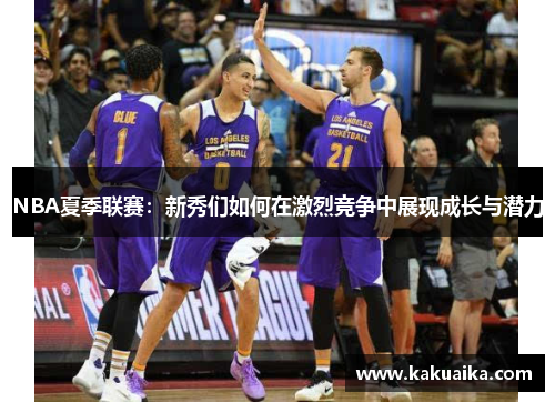 NBA夏季联赛：新秀们如何在激烈竞争中展现成长与潜力
