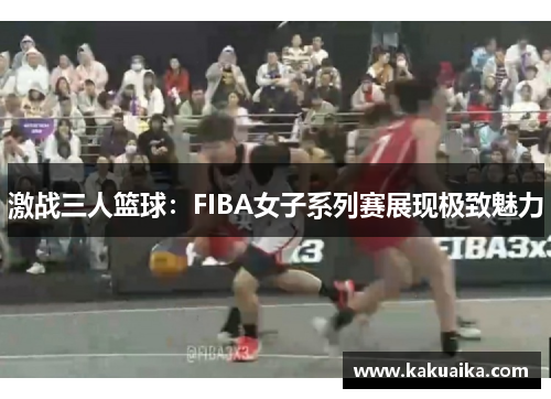 激战三人篮球：FIBA女子系列赛展现极致魅力