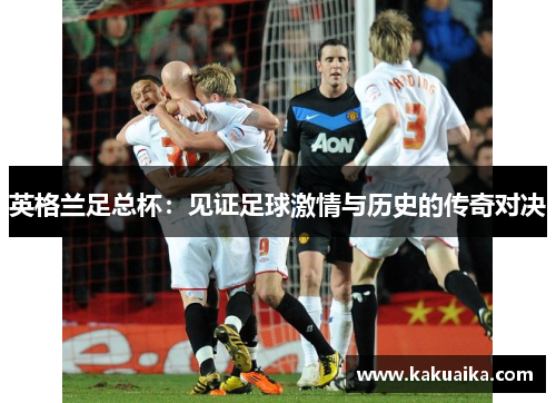 英格兰足总杯:见证足球激情与历史的传奇对决 英格兰足总杯:见证足球激情与历史的传奇对决
