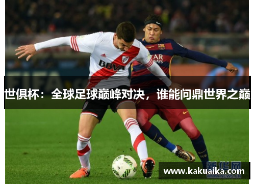 世俱杯:全球足球巅峰对决,谁能问鼎世界之巅 世俱杯:全球足球巅峰对决,谁能问鼎世界之巅