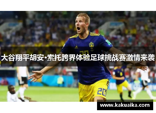 大谷翔平胡安·索托跨界体验足球挑战赛激情来袭 大谷翔平胡安·索托跨界体验足球挑战赛激情来袭