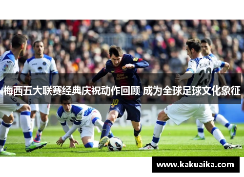 梅西五大联赛经典庆祝动作回顾 成为全球足球文化象征 梅西五大联赛经典庆祝动作回顾 成为全球足球文化象征
