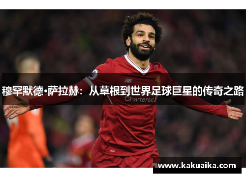 穆罕默德·萨拉赫:从草根到世界足球巨星的传奇之路 穆罕默德·萨拉赫:从草根到世界足球巨星的传奇之路