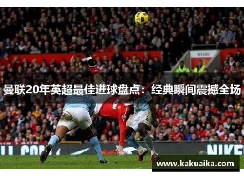 曼联20年英超最佳进球盘点：经典瞬间震撼全场