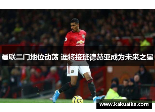 曼联二门地位动荡 谁将接班德赫亚成为未来之星