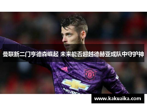 曼联新二门亨德森崛起 未来能否超越德赫亚成队中守护神