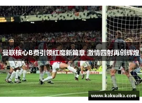 曼联核心B费引领红魔新篇章 激情四射再创辉煌
