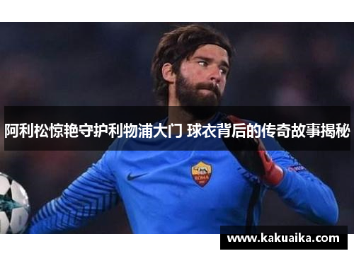 阿利松惊艳守护利物浦大门 球衣背后的传奇故事揭秘