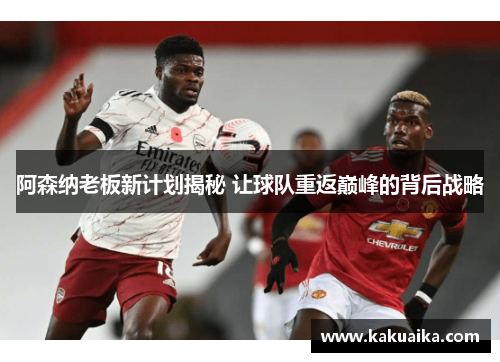 阿森纳老板新计划揭秘 让球队重返巅峰的背后战略