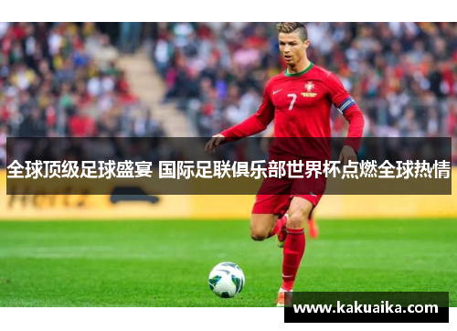 全球顶级足球盛宴 国际足联俱乐部世界杯点燃全球热情