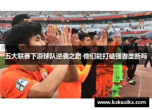 五大联赛下游球队逆袭之路 他们能打破强者垄断吗