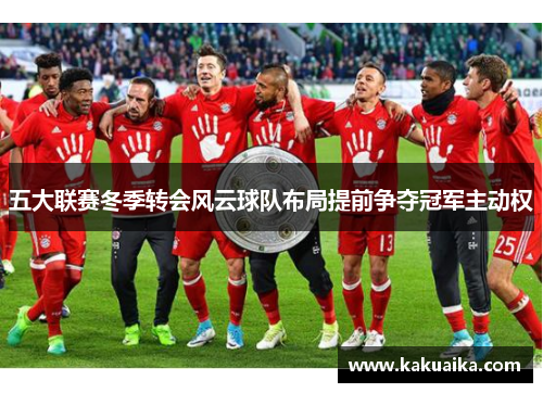 五大联赛冬季转会风云球队布局提前争夺冠军主动权