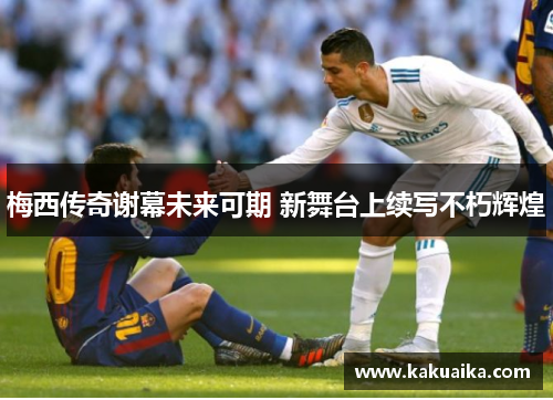 梅西传奇谢幕未来可期 新舞台上续写不朽辉煌